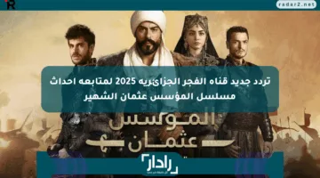 تردد جديد قناة الفجر الجزائرية 2025 لمتابعة أحداث مسلسل المؤسس عثمان الشهير